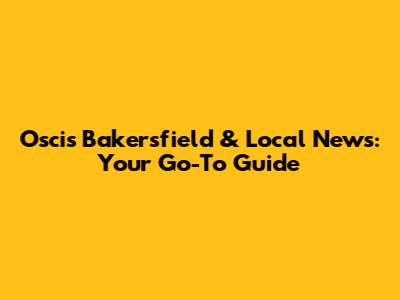 Oscis Bakersfield & Local News: Your Go-To Guide