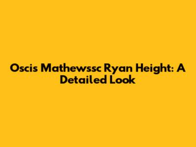Oscis Mathewssc Ryan Height: A Detailed Look