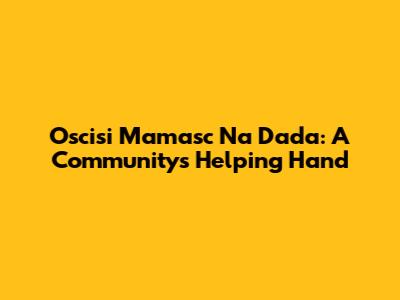 Oscisi Mamasc Na Dada: A Community's Helping Hand