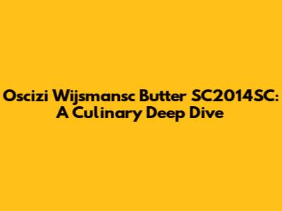 Oscizi Wijsmansc Butter SC2014SC: A Culinary Deep Dive