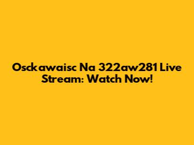 Osckawaisc Na 322aw281 Live Stream: Watch Now!