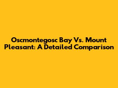 Oscmontegosc Bay Vs. Mount Pleasant: A Detailed Comparison