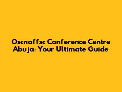 Oscnaffsc Conference Centre Abuja: Your Ultimate Guide