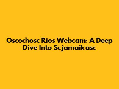 Oscochosc Rios Webcam: A Deep Dive Into Scjamaikasc