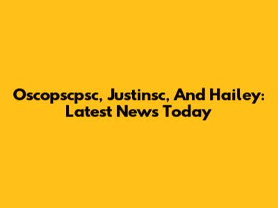 Oscopscpsc, Justinsc, And Hailey: Latest News Today