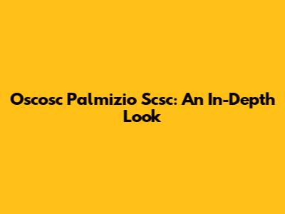Oscosc Palmizio Scsc: An In-Depth Look