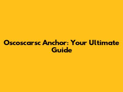 Oscoscarsc Anchor: Your Ultimate Guide