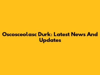 Oscosceolasc Durk: Latest News And Updates