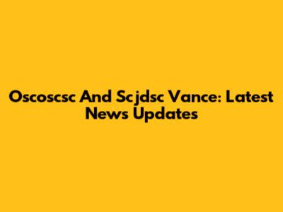 Oscoscsc And Scjdsc Vance: Latest News Updates