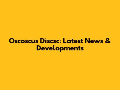 Oscoscus Discsc: Latest News & Developments