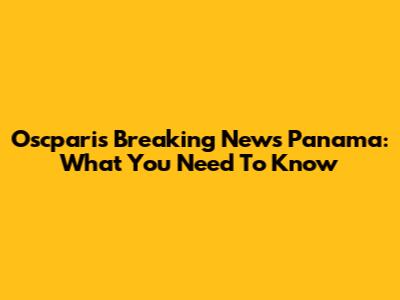 Oscparis Breaking News Panama: What You Need To Know