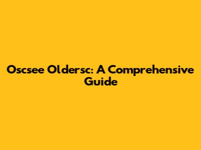 Oscsee Oldersc: A Comprehensive Guide