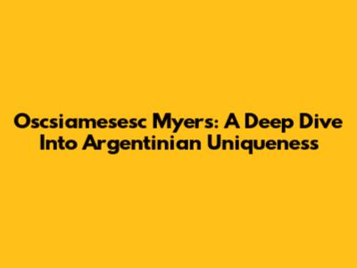 Oscsiamesesc Myers: A Deep Dive Into Argentinian Uniqueness