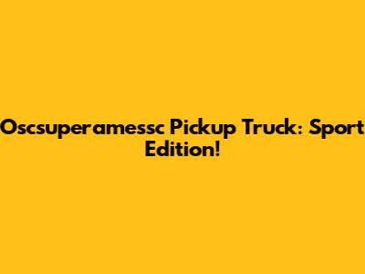 Oscsuperamessc Pickup Truck: Sport Edition!