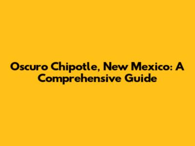 Oscuro Chipotle, New Mexico: A Comprehensive Guide