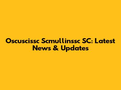 Oscuscissc Scmullinssc SC: Latest News & Updates