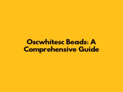 Oscwhitesc Beads: A Comprehensive Guide