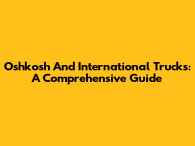 Oshkosh And International Trucks: A Comprehensive Guide