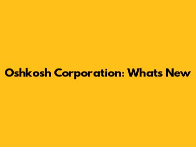 Oshkosh Corporation: What's New