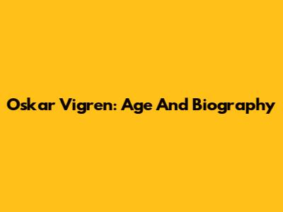 Oskar Vigren: Age And Biography