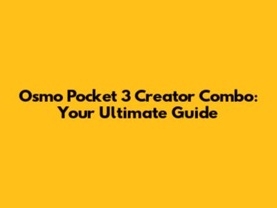 Osmo Pocket 3 Creator Combo: Your Ultimate Guide