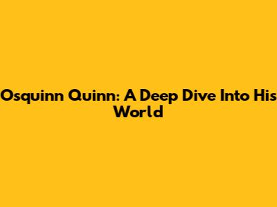 Osquinn Quinn: A Deep Dive Into His World