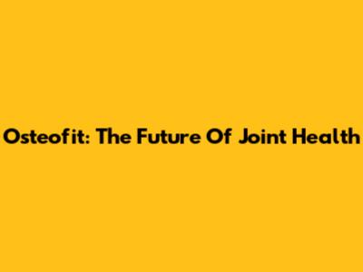 Osteofit: The Future Of Joint Health