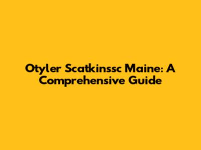 Otyler Scatkinssc Maine: A Comprehensive Guide
