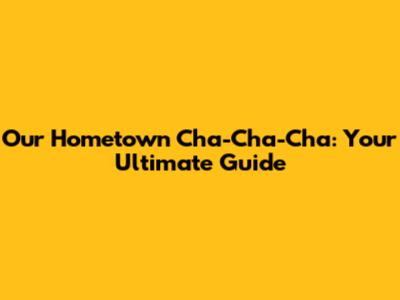 Our Hometown Cha-Cha-Cha: Your Ultimate Guide