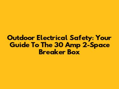 Outdoor Electrical Safety: Your Guide To The 30 Amp 2-Space Breaker Box