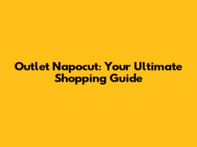 Outlet Napocut: Your Ultimate Shopping Guide