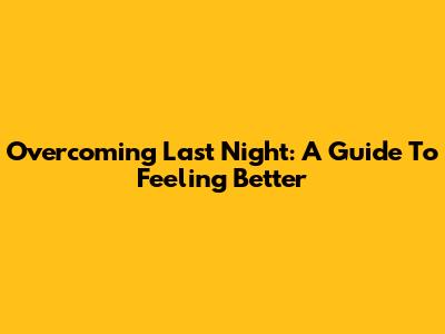 Overcoming Last Night: A Guide To Feeling Better