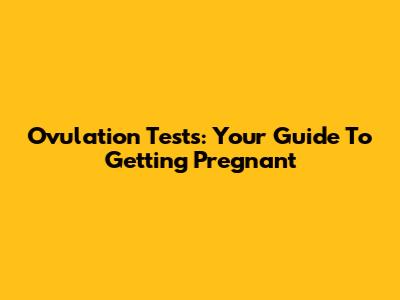Ovulation Tests: Your Guide To Getting Pregnant