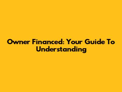 Owner Financed: Your Guide To Understanding