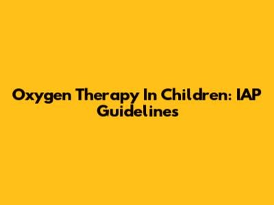Oxygen Therapy In Children: IAP Guidelines