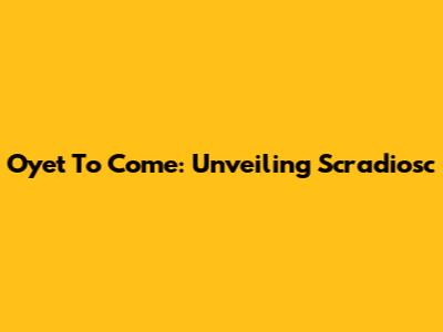 Oyet To Come: Unveiling Scradiosc