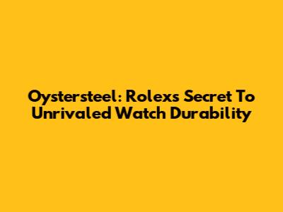 Oystersteel: Rolex's Secret To Unrivaled Watch Durability