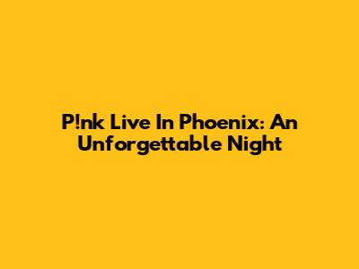P!nk Live In Phoenix: An Unforgettable Night