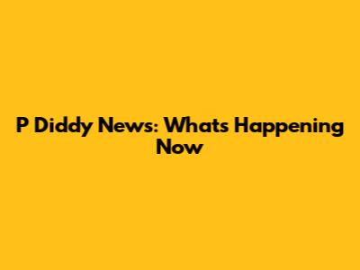 P Diddy News: What's Happening Now