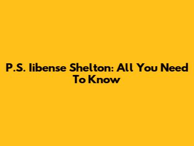 P.S. Iibense Shelton: All You Need To Know