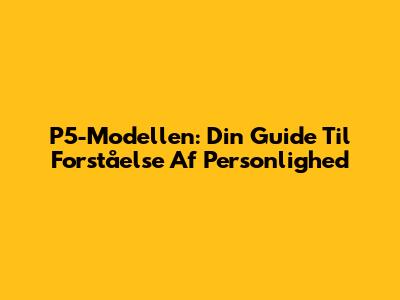 P5-Modellen: Din Guide Til Forståelse Af Personlighed