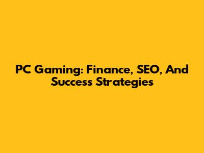 PC Gaming: Finance, SEO, And Success Strategies