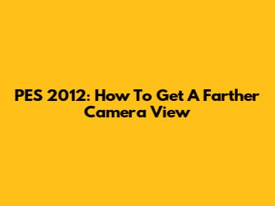 PES 2012: How To Get A Farther Camera View