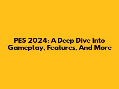 PES 2024: A Deep Dive Into Gameplay, Features, And More