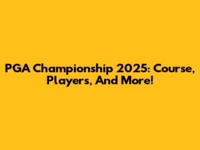 PGA Championship 2025: Course, Players, And More!