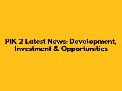 PIK 2 Latest News: Development, Investment & Opportunities