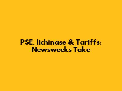 PSE, Iichinase & Tariffs: Newsweek's Take