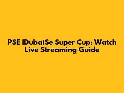 PSE IDubaiSe Super Cup: Watch Live Streaming Guide