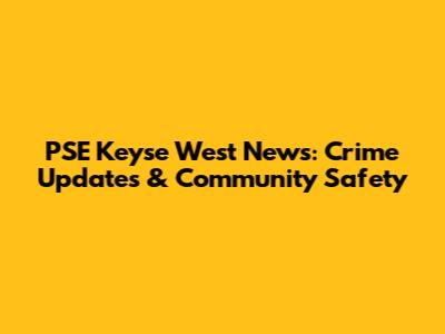 PSE Keyse West News: Crime Updates & Community Safety