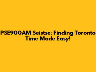 PSE900AM Seistse: Finding Toronto Time Made Easy!